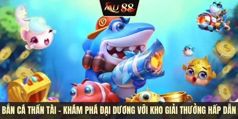 Bắn cá thần tài - Khám phá đại dương với kho giải thưởng hấp dẫn